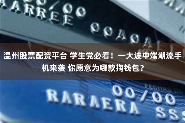 温州股票配资平台 学生党必看！一大波中端潮流手机来袭 你愿意为哪款掏钱包？