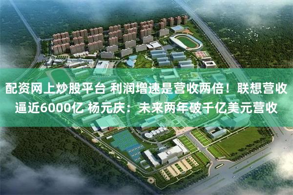 配资网上炒股平台 利润增速是营收两倍!联想营收逼近6000亿 杨元庆:未来两年破千亿美元营收