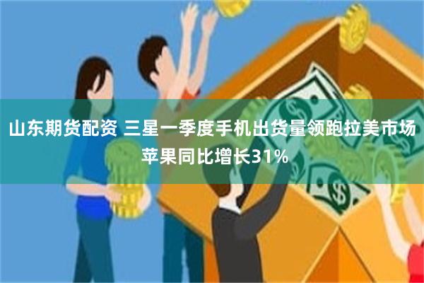 山东期货配资 三星一季度手机出货量领跑拉美市场 苹果同比增长31%