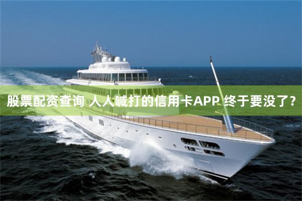 股票配资查询 人人喊打的信用卡APP 终于要没了？