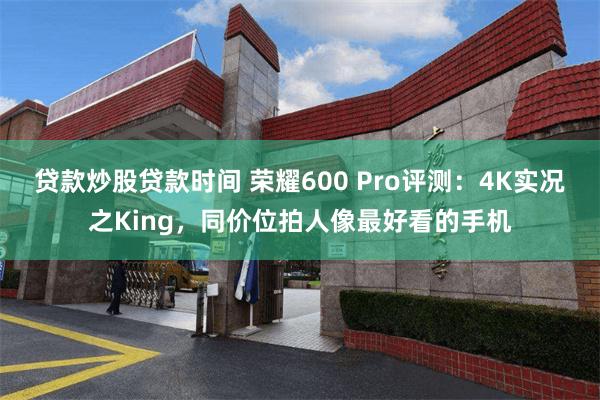 贷款炒股贷款时间 荣耀600 Pro评测:4K实况之King,同价位拍人像最好看的手机