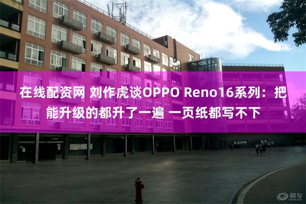 在线配资网 刘作虎谈OPPO Reno16系列：把能升级的都升了一遍 一页纸都写不下