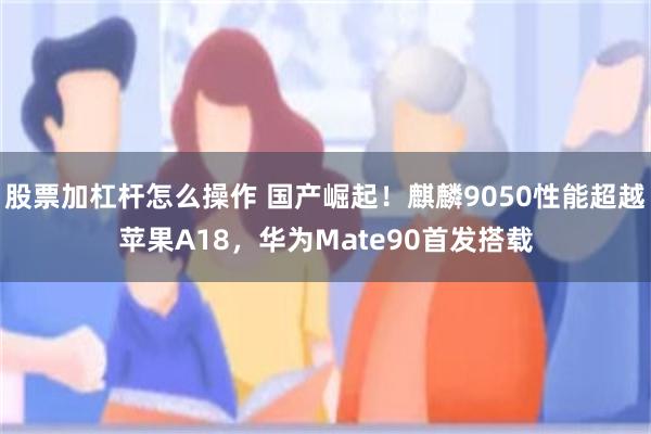 股票加杠杆怎么操作 国产崛起！麒麟9050性能超越苹果A18，华为Mate90首发搭载