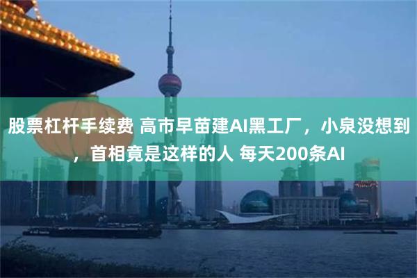 股票杠杆手续费 高市早苗建AI黑工厂，小泉没想到，首相竟是这样的人 每天200条AI