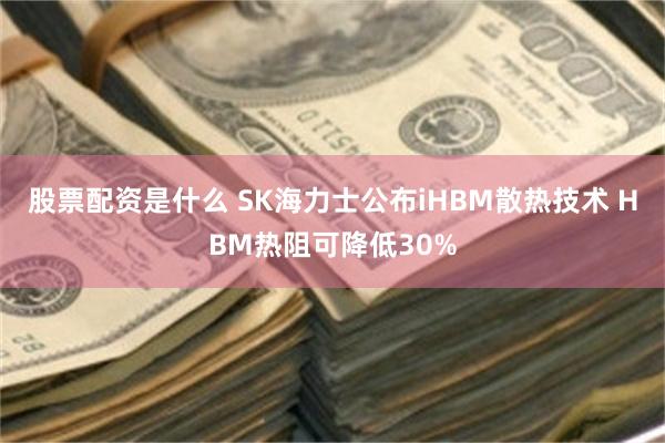 股票配资是什么 SK海力士公布iHBM散热技术 HBM热阻可降低30%