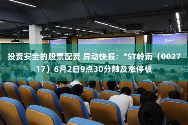 投资安全的股票配资 异动快报：*ST岭南（002717）6月2日9点30分触及涨停板