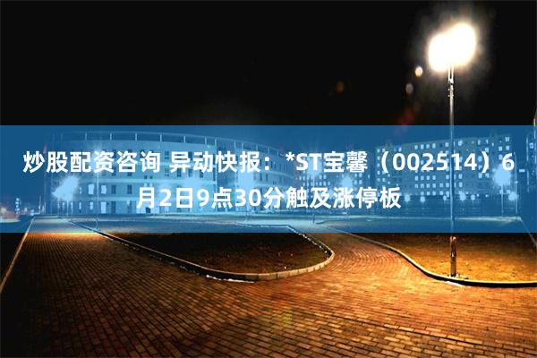 炒股配资咨询 异动快报：*ST宝馨（002514）6月2日9点30分触及涨停板