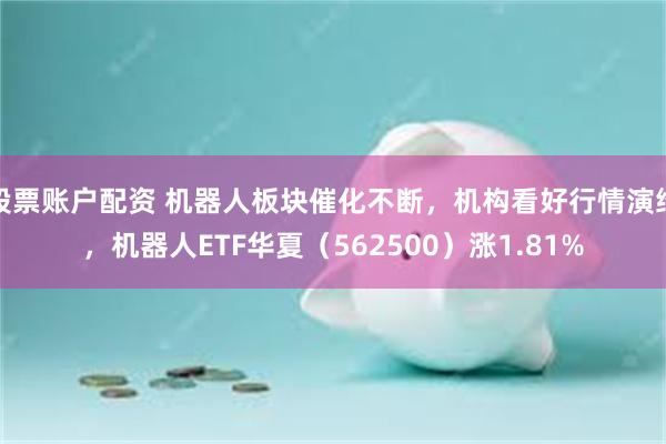 股票账户配资 机器人板块催化不断,机构看好行情演绎,机器人ETF华夏(562500)涨1.81%