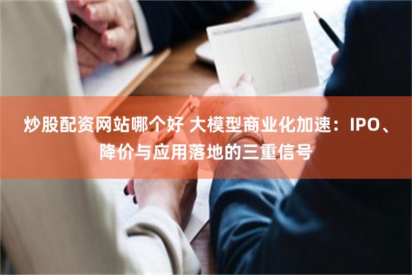 炒股配资网站哪个好 大模型商业化加速：IPO、降价与应用落地的三重信号