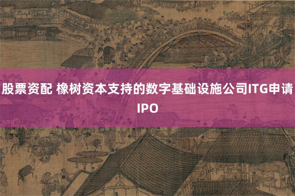 股票资配 橡树资本支持的数字基础设施公司ITG申请IPO