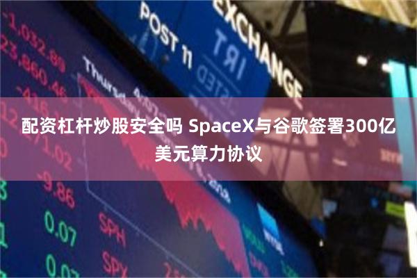 配资杠杆炒股安全吗 SpaceX与谷歌签署300亿美元算力协议