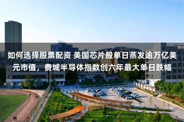 如何选择股票配资 美国芯片股单日蒸发逾万亿美元市值，费城半导体指数创六年最大单日跌幅
