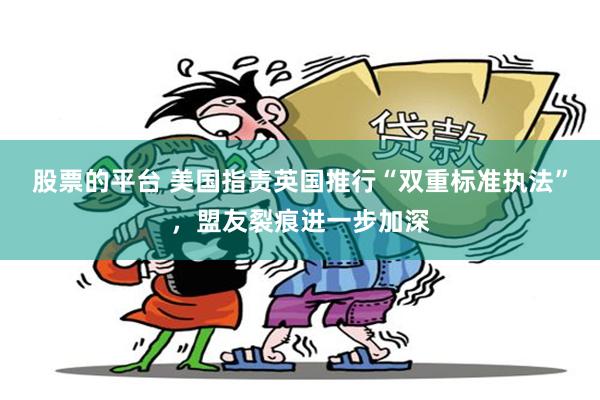 股票的平台 美国指责英国推行“双重标准执法”，盟友裂痕进一步加深