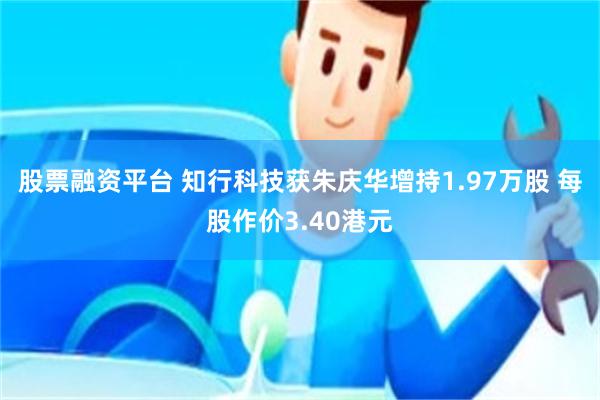 股票融资平台 知行科技获朱庆华增持1.97万股 每股作价3.40港元