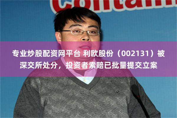 专业炒股配资网平台 利欧股份（002131）被深交所处分，投资者索赔已批量提交立案