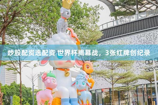 炒股配资选配资 世界杯揭幕战,3张红牌创纪录
