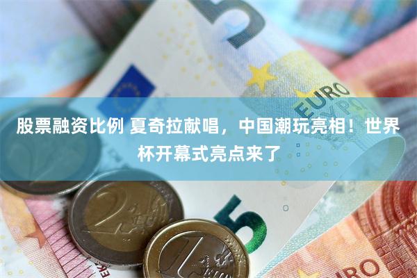 股票融资比例 夏奇拉献唱,中国潮玩亮相!世界杯开幕式亮点来了