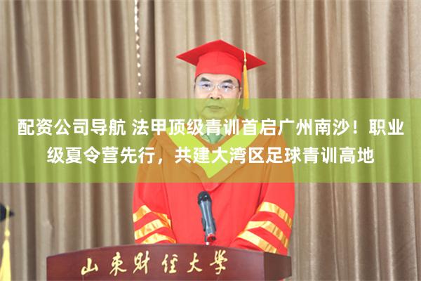 配资公司导航 法甲顶级青训首启广州南沙！职业级夏令营先行，共建大湾区足球青训高地