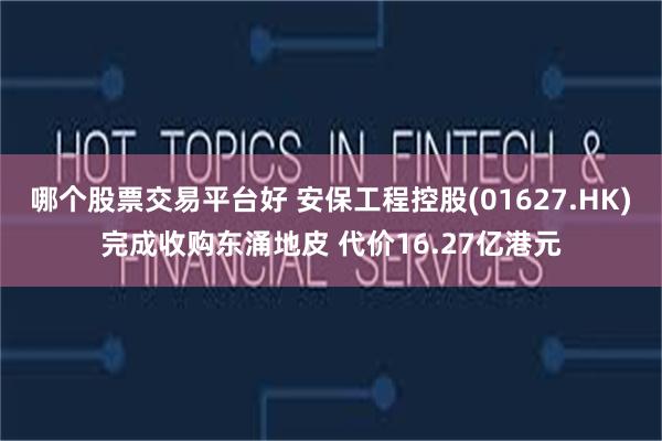 哪个股票交易平台好 安保工程控股(01627.HK)完成收购东涌地皮 代价16.27亿港元