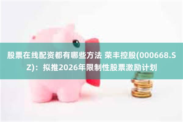 股票在线配资都有哪些方法 荣丰控股(000668.SZ)：拟推2026年限制性股票激励计划