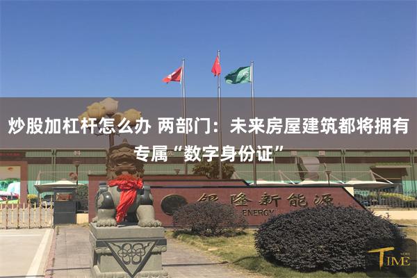 炒股加杠杆怎么办 两部门：未来房屋建筑都将拥有专属“数字身份证”
