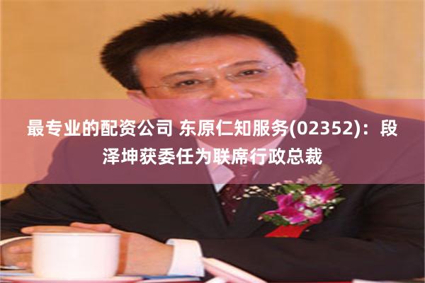 最专业的配资公司 东原仁知服务(02352)：段泽坤获委任为联席行政总裁