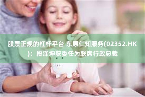 股票正规的杠杆平台 东原仁知服务(02352.HK)：段泽坤获委任为联席行政总裁