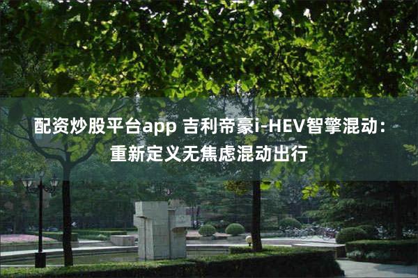 配资炒股平台app 吉利帝豪i-HEV智擎混动：重新定义无焦虑混动出行
