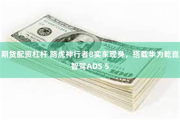 期货配资杠杆 路虎神行者8实车现身,搭载华为乾崑智驾ADS 5
