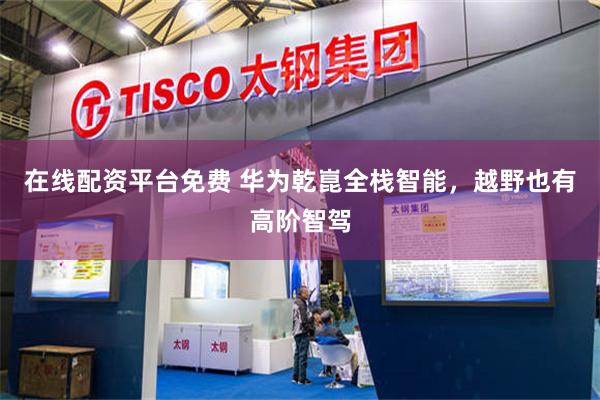 在线配资平台免费 华为乾崑全栈智能，越野也有高阶智驾
