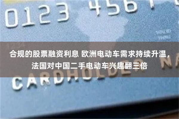 合规的股票融资利息 欧洲电动车需求持续升温，法国对中国二手电动车兴趣翻三倍