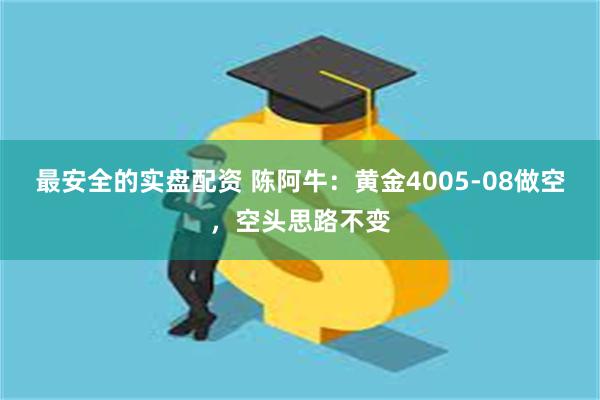 最安全的实盘配资 陈阿牛：黄金4005-08做空，空头思路不变