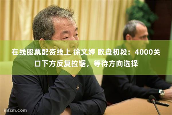在线股票配资线上 徐文婷 欧盘初段：4000关口下方反复拉锯，等待方向选择