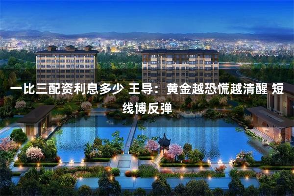 一比三配资利息多少 王导：黄金越恐慌越清醒 短线博反弹