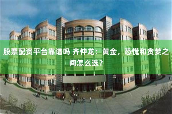 股票配资平台靠谱吗 齐仲龙：黄金，恐慌和贪婪之间怎么选？