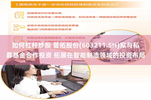 如何杠杆炒股 晋拓股份(603211.SH)拟与私募基金合作投资 拓展在智能制造领域的投资布局