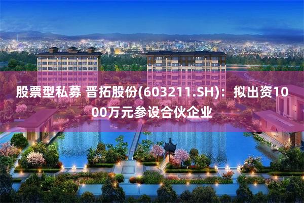 股票型私募 晋拓股份(603211.SH)：拟出资1000万元参设合伙企业