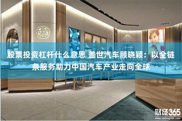 股票投资杠杆什么意思 盖世汽车顾晓颖:以全链条服务助力中国汽车产业走向全球