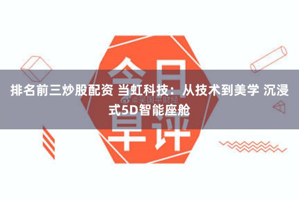 排名前三炒股配资 当虹科技：从技术到美学 沉浸式5D智能座舱