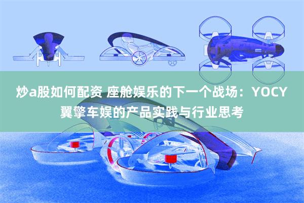 炒a股如何配资 座舱娱乐的下一个战场：YOCY翼擎车娱的产品实践与行业思考