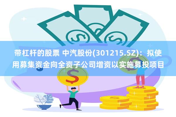 带杠杆的股票 中汽股份(301215.SZ)：拟使用募集资金向全资子公司增资以实施募投项目