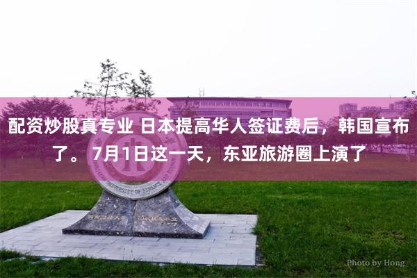 配资炒股真专业 日本提高华人签证费后,韩国宣布了。 7月1日这一天,东亚旅游圈上演了