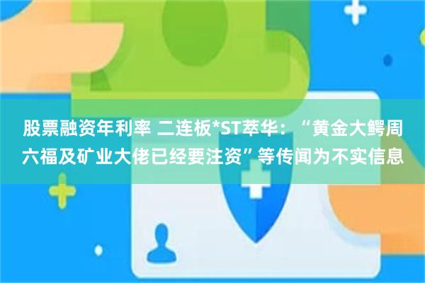 股票融资年利率 二连板*ST萃华:“黄金大鳄周六福及矿业大佬已经要注资”等传闻为不实信息