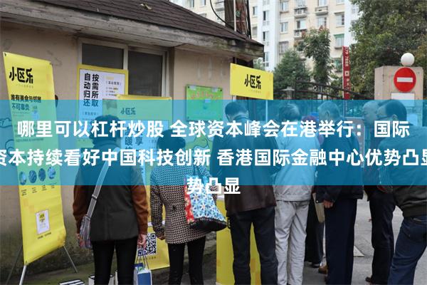 哪里可以杠杆炒股 全球资本峰会在港举行:国际资本持续看好中国科技创新 香港国际金融中心优势凸显