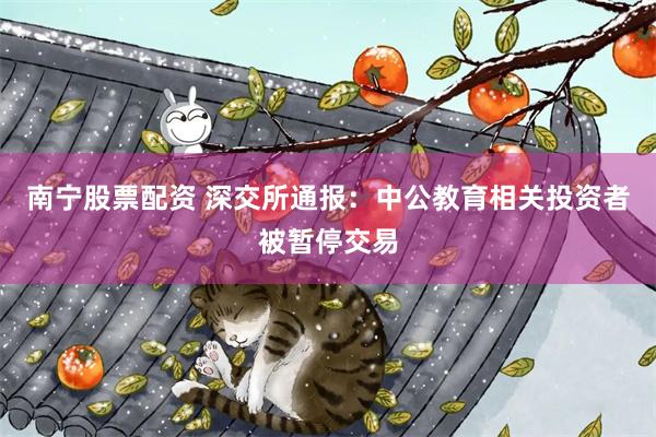 南宁股票配资 深交所通报:中公教育相关投资者被暂停交易