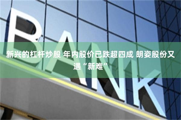 新兴的杠杆炒股 年内股价已跌超四成 朗姿股份又遇“新难”