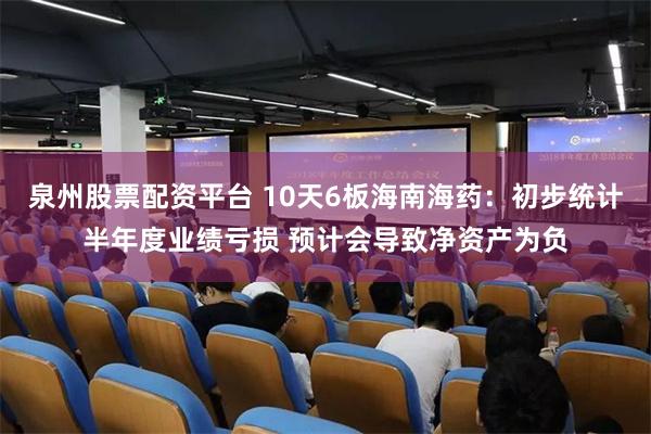 泉州股票配资平台 10天6板海南海药:初步统计半年度业绩亏损 预计会导致净资产为负