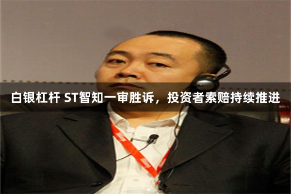 白银杠杆 ST智知一审胜诉，投资者索赔持续推进