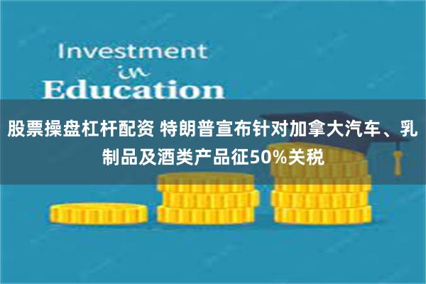 股票操盘杠杆配资 特朗普宣布针对加拿大汽车、乳制品及酒类产品征50%关税