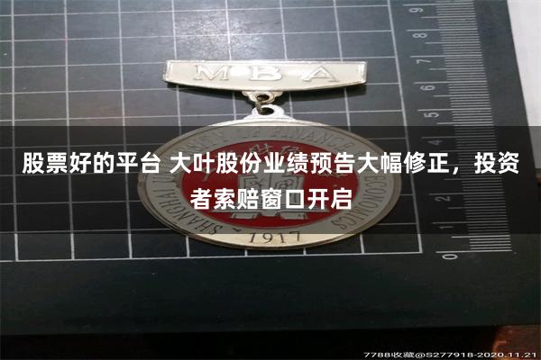 股票好的平台 大叶股份业绩预告大幅修正，投资者索赔窗口开启